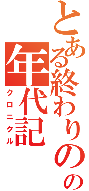 とある終わりのの年代記（クロニクル）