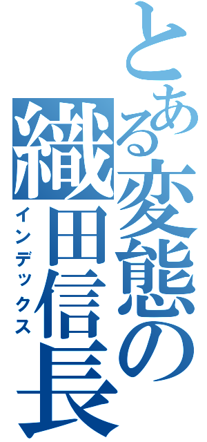 とある変態の織田信長（インデックス）