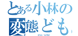 とある小林の変態ども（         コバソン リュウセイ）