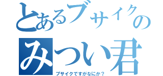 とあるブサイクのみつい君（ブサイクですがなにか？）