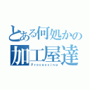 とある何処かの加工屋達（Ｐｒｏｃｅｓｓｉｎｇ）