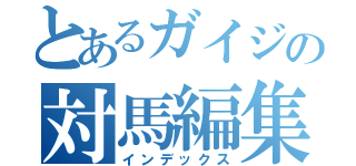 とあるガイジの対馬編集（インデックス）