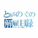 とあるのぐの解雇目録（ツイッター退社）