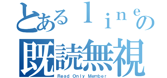 とあるｌｉｎｅの既読無視（Ｒｅａｄ Ｏｎｌｙ Ｍｅｍｂｅｒ）