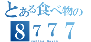 とある食べ物の８７７７（Ｂａｎａｎａ Ｓｅｖｅｎ）