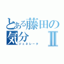 とある藤田の気分Ⅱ（ジェネレータ）