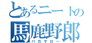 とあるニートの馬鹿野郎（バカヤロー）