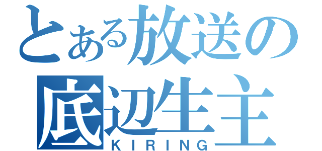 とある放送の底辺生主（ＫＩＲＩＮＧ）