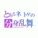 とあるネトゲの分身乱舞（ソロプレイヤー）