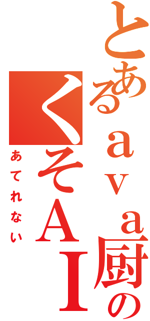 とあるａｖａ厨のくそＡＩＭ（あてれない）