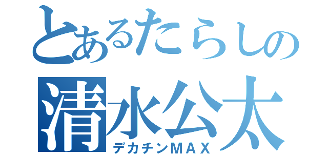 とあるたらしの清水公太（デカチンＭＡＸ）