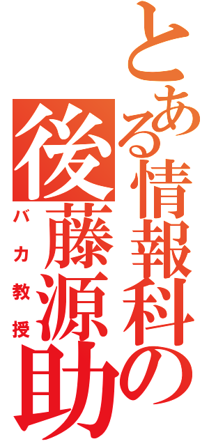 とある情報科の後藤源助（バカ教授）