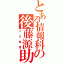 とある情報科の後藤源助（バカ教授）