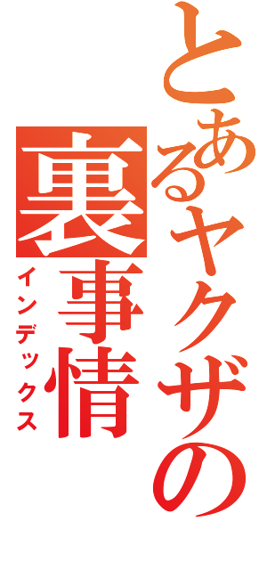 とあるヤクザの裏事情（インデックス）