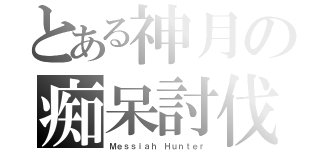 とある神月の痴呆討伐（Ｍｅｓｓｉａｈ Ｈｕｎｔｅｒ）