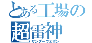 とある工場の超雷神（サンダーウェポン）