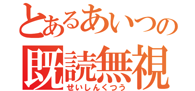 とあるあいつの既読無視（せいしんくつう）