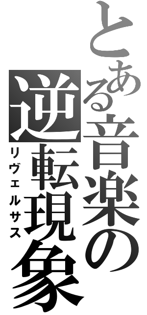 とある音楽の逆転現象（リヴェルサス）