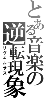 とある音楽の逆転現象（リヴェルサス）