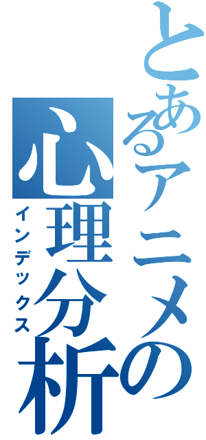 とあるアニメの心理分析入門（インデックス）