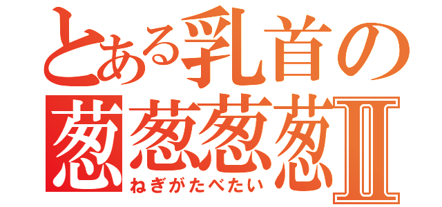 とある乳首の葱葱葱葱Ⅱ（ねぎがたべたい）