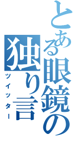 とある眼鏡の独り言（ツイッター）