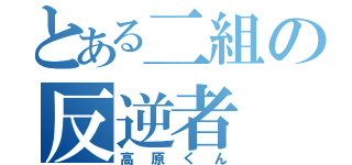 とある二組の反逆者（高原くん）