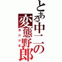 とある中二の変態野郎（田川汐音）