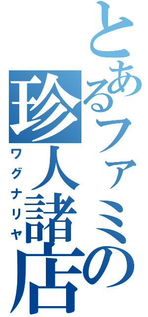 とあるファミの珍人諸店（ワグナリヤ）