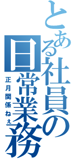 とある社員の日常業務（正月関係ねぇ）