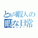 とある暇人の暇な日常（暇人＠１）