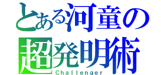 とある河童の超発明術（Ｃｈａｌｌｅｎｇｅｒ）