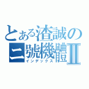 とある渣誠のニ號機體Ⅱ（インデックス）