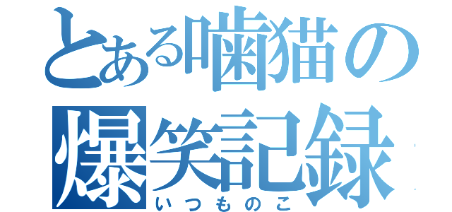 とある噛猫の爆笑記録（いつものこ）