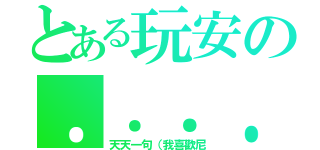 とある玩安の．．．．．．．（天天一句（我喜歡尼）