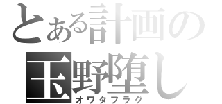 とある計画の玉野堕し（オワタフラグ）