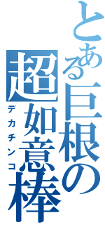 とある巨根の超如意棒（デカチンコ）