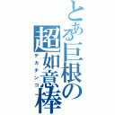 とある巨根の超如意棒（デカチンコ）