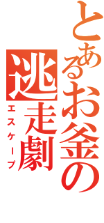 とあるお釜の逃走劇（エスケープ）