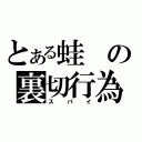 とある蛙の裏切行為（スパイ）