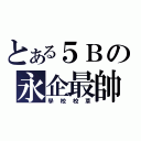 とある５Ｂの永企最帥（學 校 校 草）