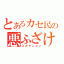 とあるカセ民の悪ふざけ（スカサンコン）