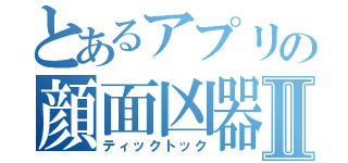 とあるアプリの顔面凶器Ⅱ（ティックトック）