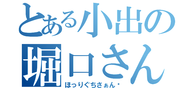 とある小出の堀口さん説（ほっりぐちさぁん♡）