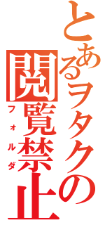 とあるヲタクの閲覧禁止（フォルダ）