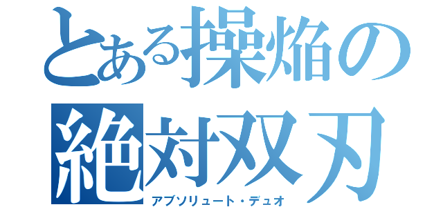 とある操焔の絶対双刃（アブソリュート・デュオ）