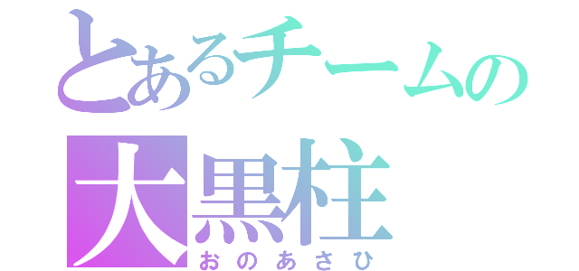 とあるチームの大黒柱（おのあさひ）