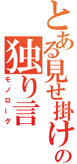 とある見せ掛けのの独り言（モノローグ）