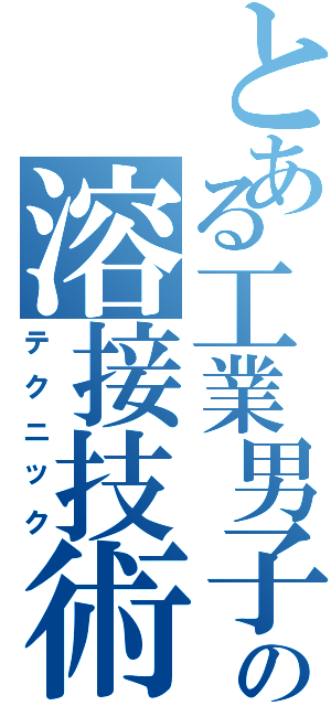 とある工業男子の溶接技術（テクニック）