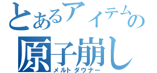 とあるアイテムの原子崩し（メルトダウナー）